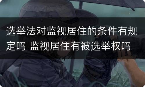 选举法对监视居住的条件有规定吗 监视居住有被选举权吗