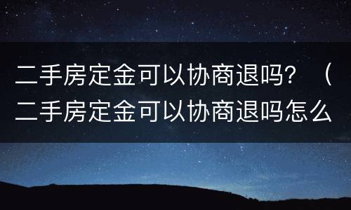 二手房定金可以协商退吗？（二手房定金可以协商退吗怎么退）