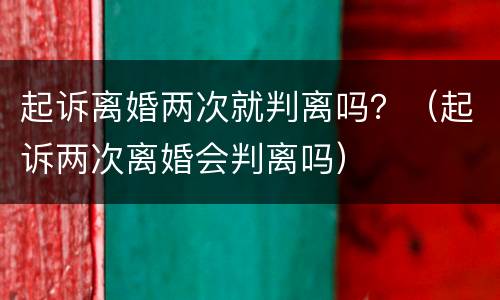 起诉离婚两次就判离吗？（起诉两次离婚会判离吗）