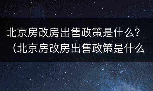 北京房改房出售政策是什么？（北京房改房出售政策是什么时候实施）