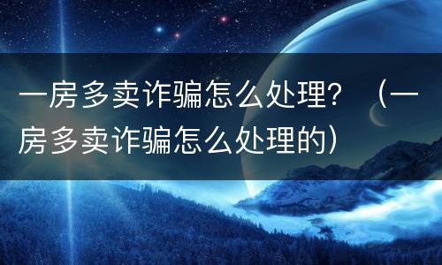 一房多卖诈骗怎么处理？（一房多卖诈骗怎么处理的）
