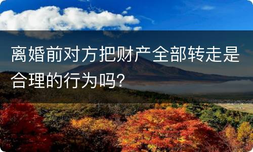 离婚前对方把财产全部转走是合理的行为吗？