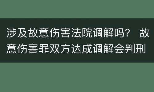 涉及故意伤害法院调解吗？ 故意伤害罪双方达成调解会判刑吗
