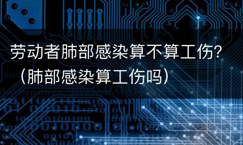 劳动者肺部感染算不算工伤？（肺部感染算工伤吗）