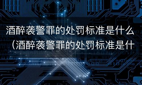 酒醉袭警罪的处罚标准是什么（酒醉袭警罪的处罚标准是什么呢）