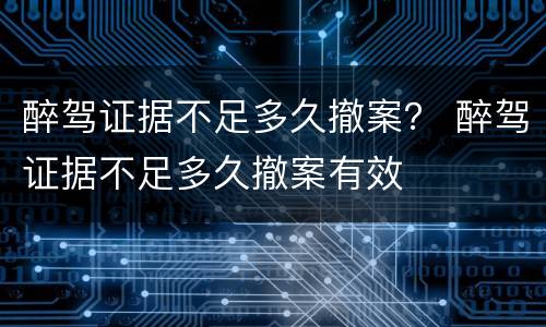 醉驾证据不足多久撤案？ 醉驾证据不足多久撤案有效