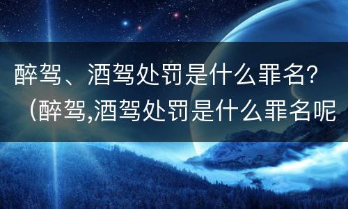 醉驾、酒驾处罚是什么罪名？（醉驾,酒驾处罚是什么罪名呢）