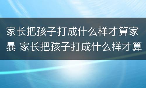 家长把孩子打成什么样才算家暴 家长把孩子打成什么样才算家暴行为