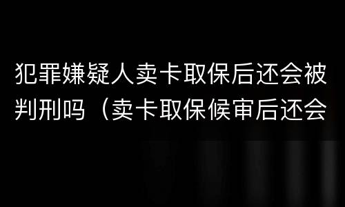 犯罪嫌疑人卖卡取保后还会被判刑吗（卖卡取保候审后还会判刑吗）