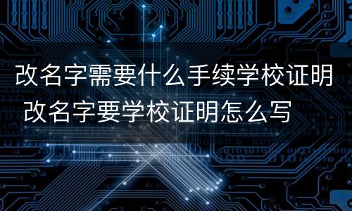 改名字需要什么手续学校证明 改名字要学校证明怎么写