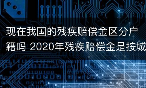 现在我国的残疾赔偿金区分户籍吗 2020年残疾赔偿金是按城镇户口算么