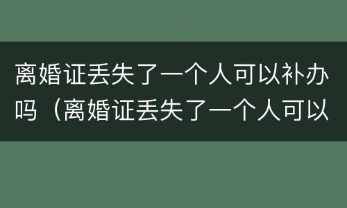 离婚证丢失了一个人可以补办吗（离婚证丢失了一个人可以补办吗要多少钱）