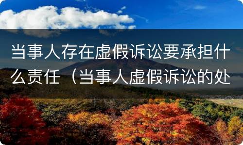当事人存在虚假诉讼要承担什么责任（当事人虚假诉讼的处理规定）