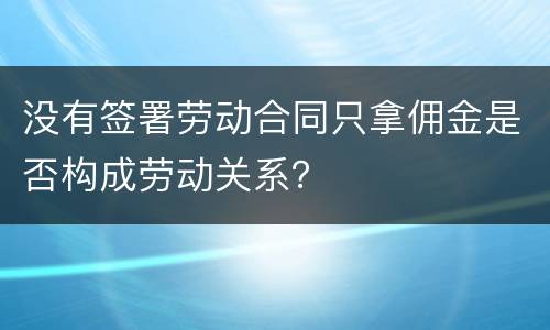没有签署劳动合同只拿佣金是否构成劳动关系？