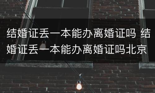 结婚证丢一本能办离婚证吗 结婚证丢一本能办离婚证吗北京