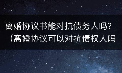 离婚协议书能对抗债务人吗？（离婚协议可以对抗债权人吗）