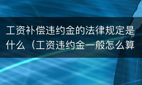 工资补偿违约金的法律规定是什么（工资违约金一般怎么算）