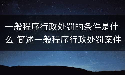 一般程序行政处罚的条件是什么 简述一般程序行政处罚案件办理流程
