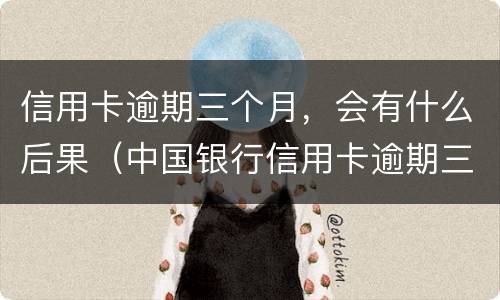 信用卡逾期三个月，会有什么后果（中国银行信用卡逾期三个月会有什么后果）
