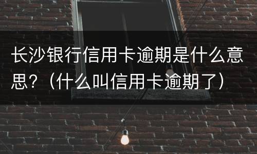 长沙银行信用卡逾期是什么意思?（什么叫信用卡逾期了）