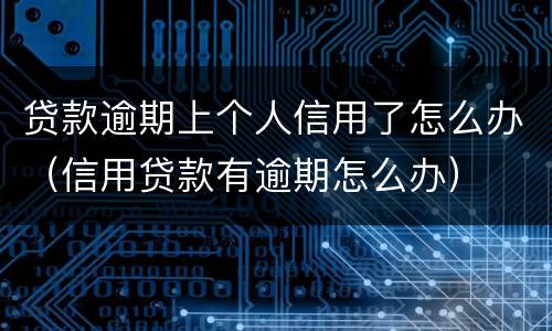 贷款逾期上个人信用了怎么办（信用贷款有逾期怎么办）