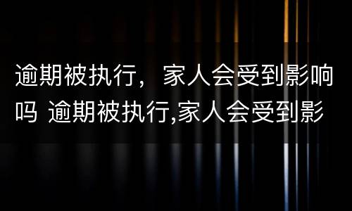 逾期被执行，家人会受到影响吗 逾期被执行,家人会受到影响吗知乎