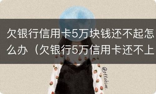 欠银行信用卡5万块钱还不起怎么办（欠银行5万信用卡还不上怎么办）