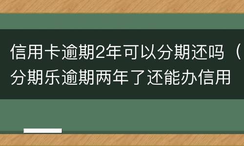信用卡逾期2年可以分期还吗（分期乐逾期两年了还能办信用卡）