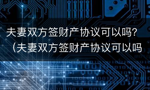 夫妻双方签财产协议可以吗？（夫妻双方签财产协议可以吗有效吗）