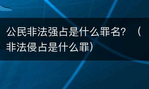 公民非法强占是什么罪名？（非法侵占是什么罪）
