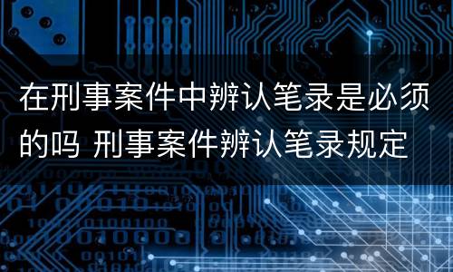 在刑事案件中辨认笔录是必须的吗 刑事案件辨认笔录规定