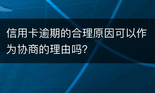 信用卡逾期的合理原因可以作为协商的理由吗？