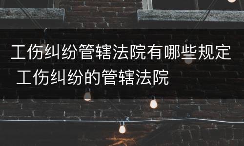 工伤纠纷管辖法院有哪些规定 工伤纠纷的管辖法院