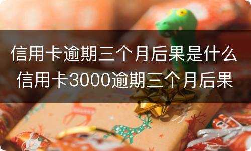 信用卡逾期三个月后果是什么 信用卡3000逾期三个月后果