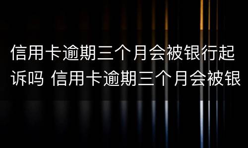 信用卡逾期三个月会被银行起诉吗 信用卡逾期三个月会被银行起诉吗怎么办