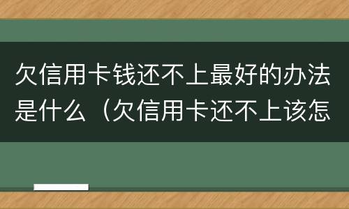 欠信用卡钱还不上最好的办法是什么（欠信用卡还不上该怎么办）