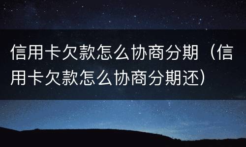 信用卡欠款怎么协商分期（信用卡欠款怎么协商分期还）