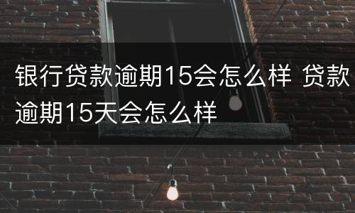 银行贷款逾期15会怎么样 贷款逾期15天会怎么样