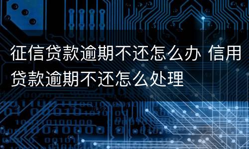 征信贷款逾期不还怎么办 信用贷款逾期不还怎么处理