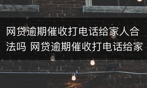 网贷逾期催收打电话给家人合法吗 网贷逾期催收打电话给家人合法吗是真的吗