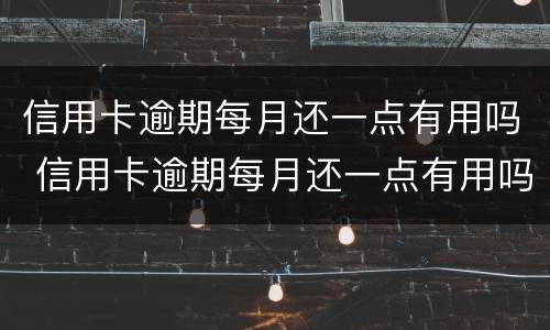 信用卡逾期每月还一点有用吗 信用卡逾期每月还一点有用吗