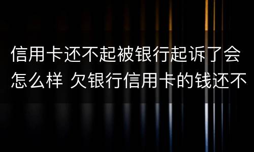信用卡还不起被银行起诉了会怎么样 欠银行信用卡的钱还不起被起诉怎么办