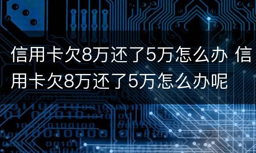 信用卡欠8万还了5万怎么办 信用卡欠8万还了5万怎么办呢