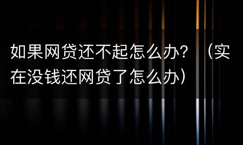 如果网贷还不起怎么办？（实在没钱还网贷了怎么办）