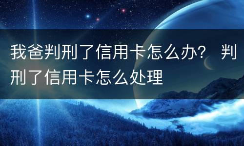 我爸判刑了信用卡怎么办？ 判刑了信用卡怎么处理