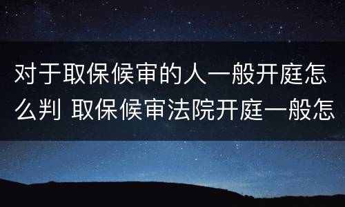 对于取保候审的人一般开庭怎么判 取保候审法院开庭一般怎么判