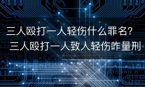 三人殴打一人轻伤什么罪名？ 三人殴打一人致人轻伤咋量刑