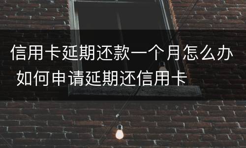 信用卡延期还款一个月怎么办 如何申请延期还信用卡