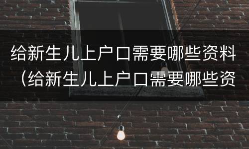 给新生儿上户口需要哪些资料（给新生儿上户口需要哪些资料和材料）
