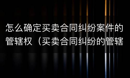怎么确定买卖合同纠纷案件的管辖权（买卖合同纠纷的管辖依据）